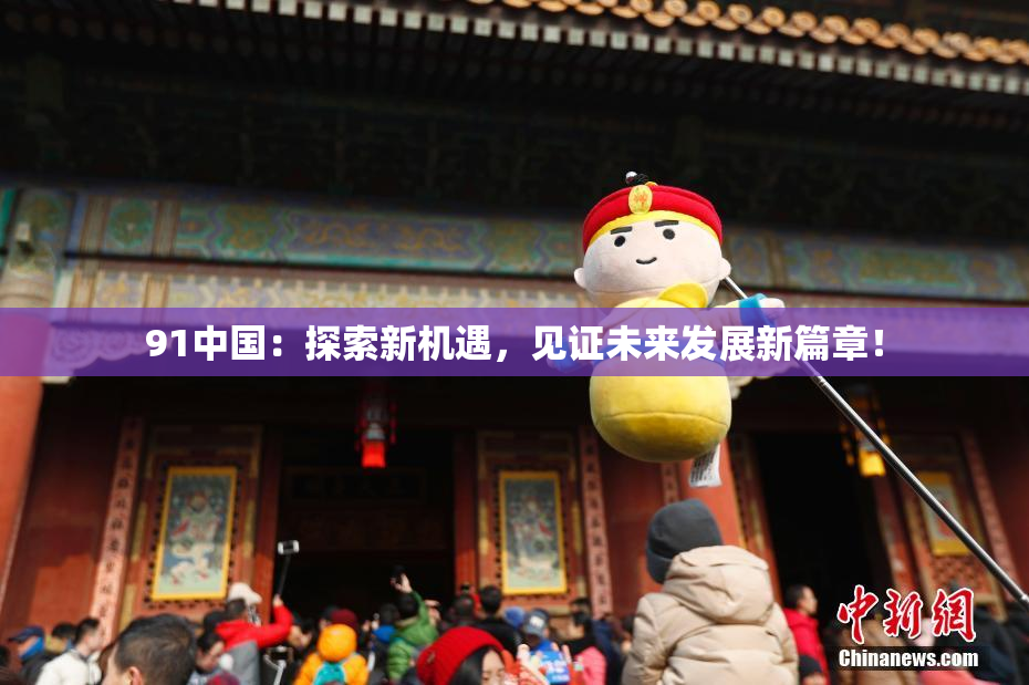 91中国：探索新机遇，见证未来发展新篇章！