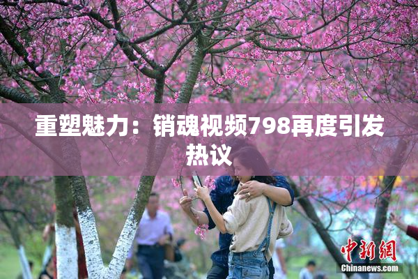 重塑魅力：销魂视频798再度引发热议