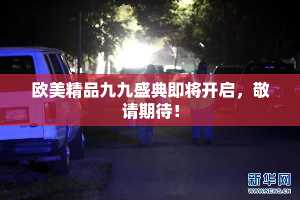 欧美精品九九盛典即将开启，敬请期待！
