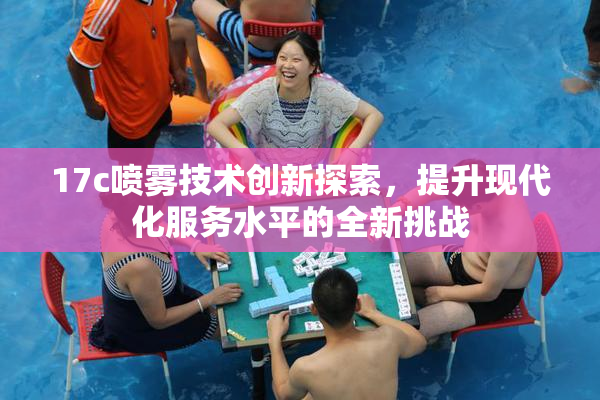 17c喷雾技术创新探索，提升现代化服务水平的全新挑战
