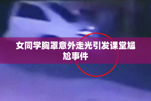 女同学胸罩意外走光引发课堂尴尬事件