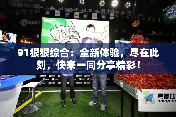 91狠狠综合：全新体验，尽在此刻，快来一同分享精彩！