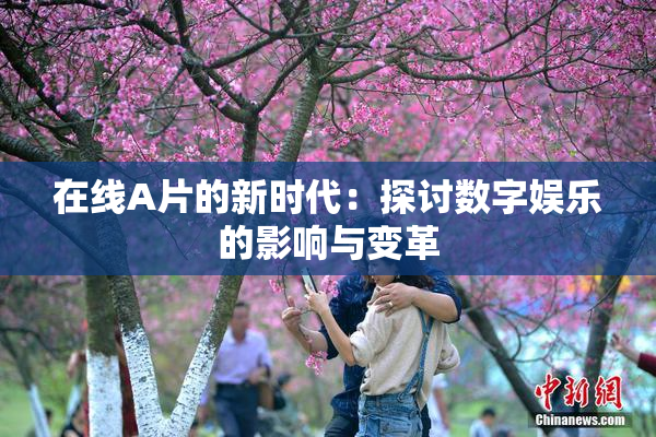 在线A片的新时代：探讨数字娱乐的影响与变革