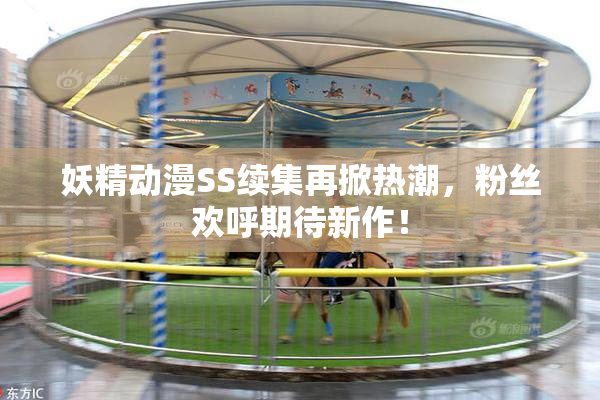 妖精动漫SS续集再掀热潮，粉丝欢呼期待新作！