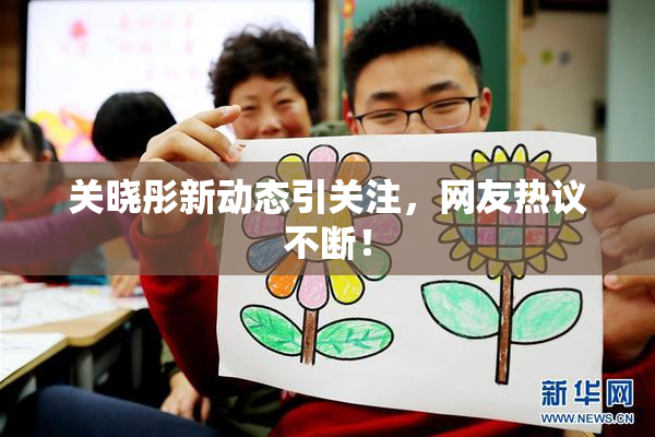 关晓彤新动态引关注，网友热议不断！