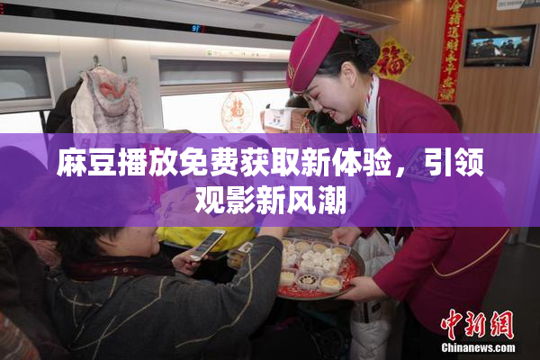 麻豆播放免费获取新体验，引领观影新风潮