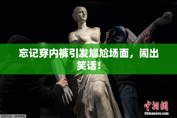 忘记穿内裤引发尴尬场面，闹出笑话！