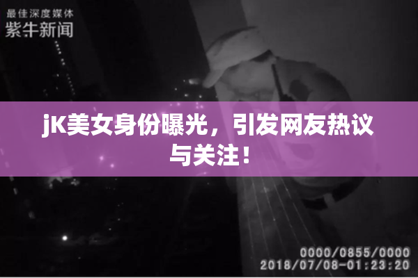 jK美女身份曝光，引发网友热议与关注！