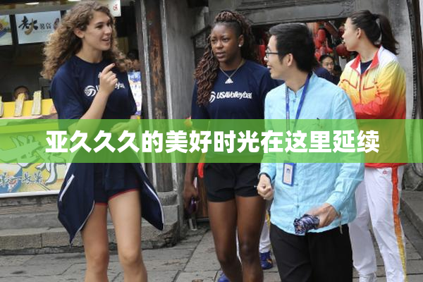 亚久久久的美好时光在这里延续