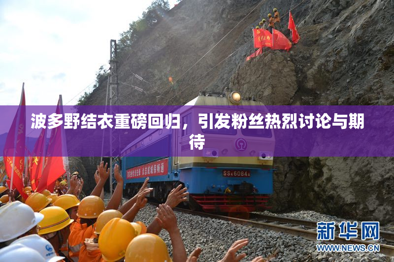 波多野结衣重磅回归，引发粉丝热烈讨论与期待