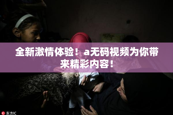 全新激情体验！a无码视频为你带来精彩内容！