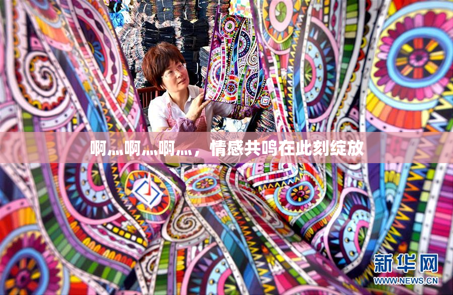 啊灬啊灬啊灬，情感共鸣在此刻绽放