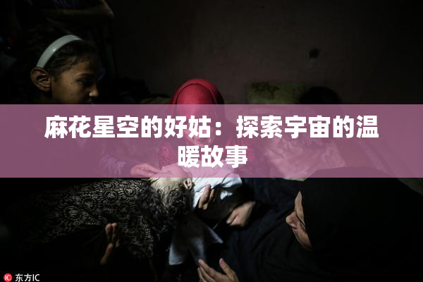 麻花星空的好姑：探索宇宙的温暖故事
