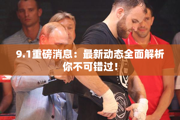 9.1重磅消息：最新动态全面解析你不可错过！