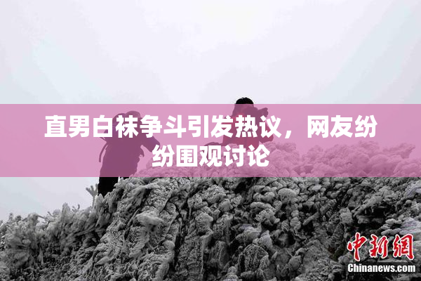 直男白袜争斗引发热议，网友纷纷围观讨论