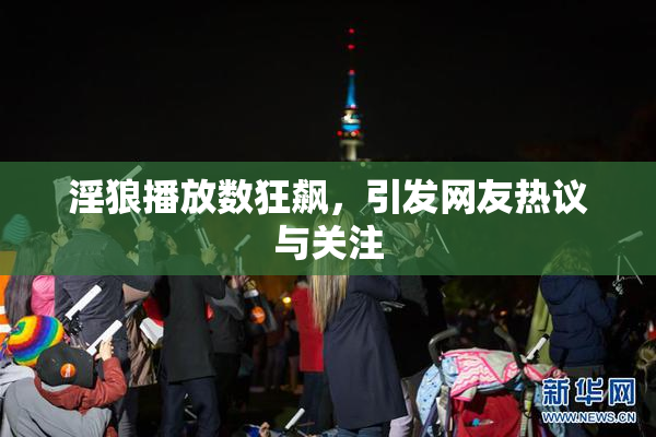 淫狼播放数狂飙，引发网友热议与关注