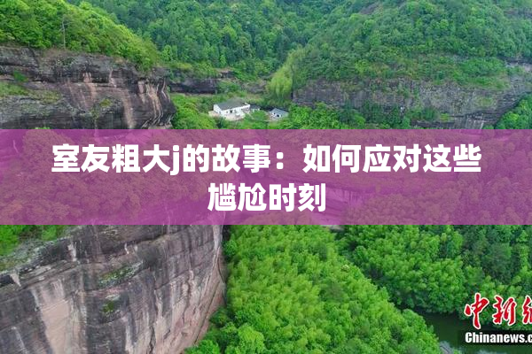 室友粗大j的故事：如何应对这些尴尬时刻