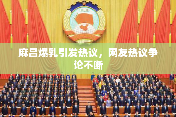 麻吕爆乳引发热议，网友热议争论不断