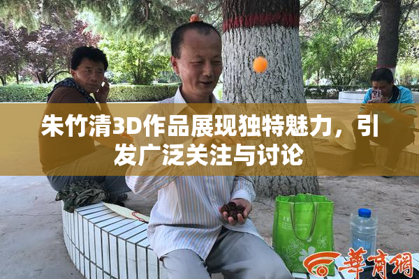 朱竹清3D作品展现独特魅力，引发广泛关注与讨论