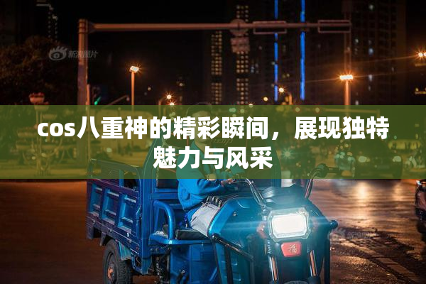 cos八重神的精彩瞬间，展现独特魅力与风采