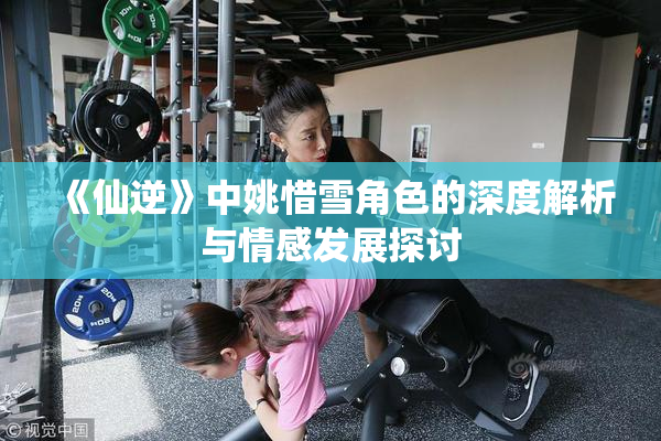 《仙逆》中姚惜雪角色的深度解析与情感发展探讨