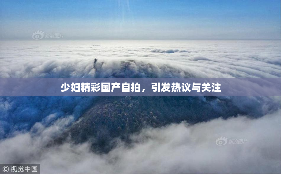 少妇精彩国产自拍，引发热议与关注