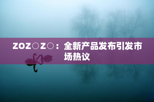ZOZ○Z○：全新产品发布引发市场热议