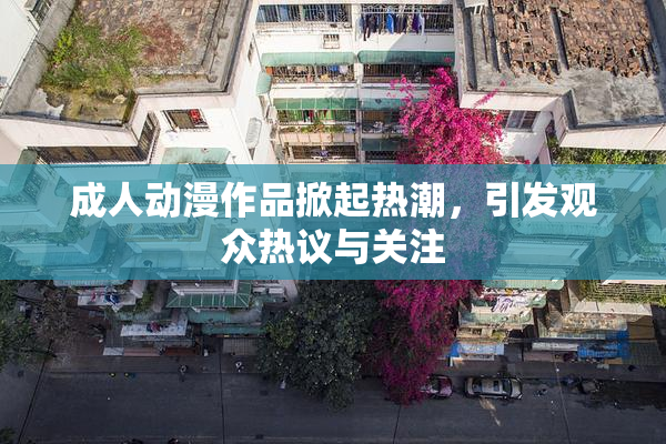 成人动漫作品掀起热潮，引发观众热议与关注