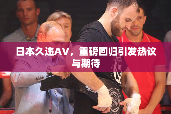 日本久违AV，重磅回归引发热议与期待
