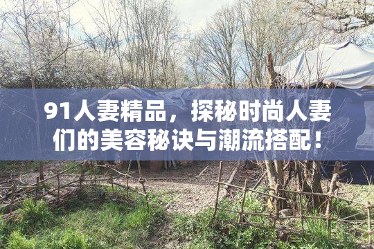91人妻精品，探秘时尚人妻们的美容秘诀与潮流搭配！