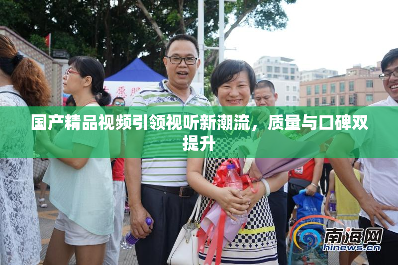 国产精品视频引领视听新潮流，质量与口碑双提升