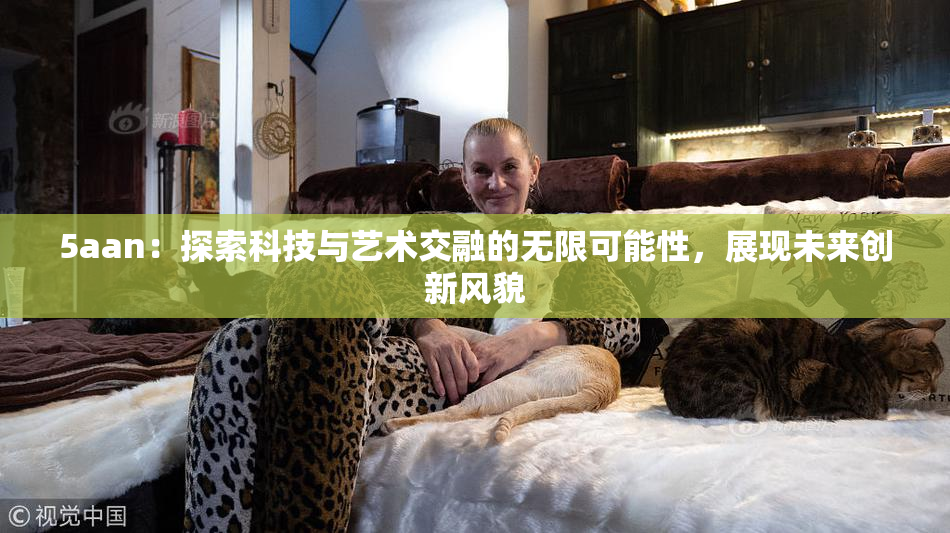 5aan：探索科技与艺术交融的无限可能性，展现未来创新风貌