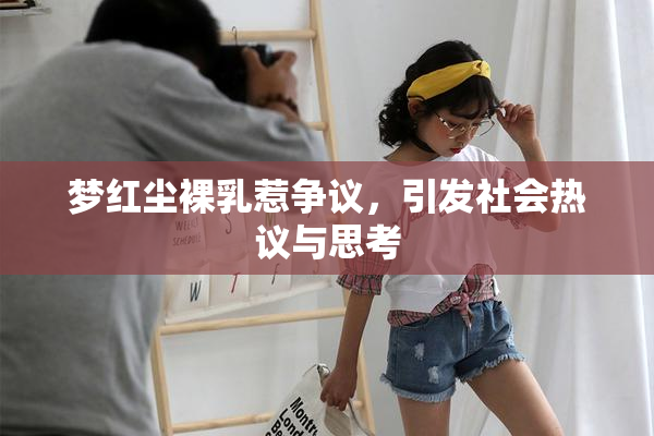 梦红尘裸乳惹争议，引发社会热议与思考