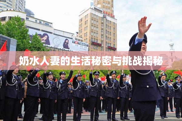 奶水人妻的生活秘密与挑战揭秘