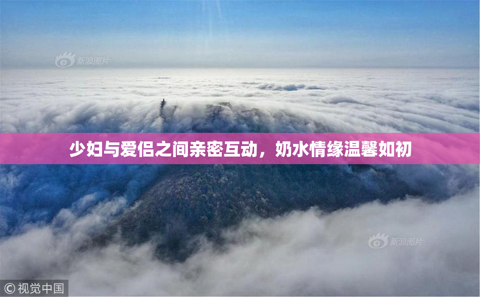少妇与爱侣之间亲密互动，奶水情缘温馨如初
