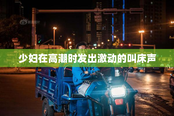 少妇在高潮时发出激动的叫床声