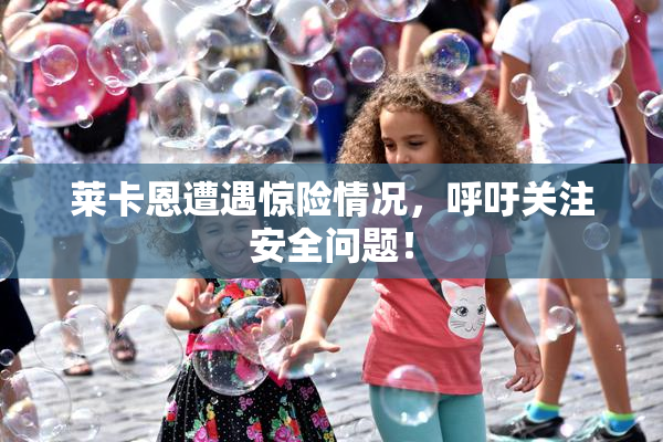 莱卡恩遭遇惊险情况，呼吁关注安全问题！