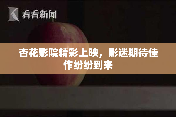 杏花影院精彩上映，影迷期待佳作纷纷到来