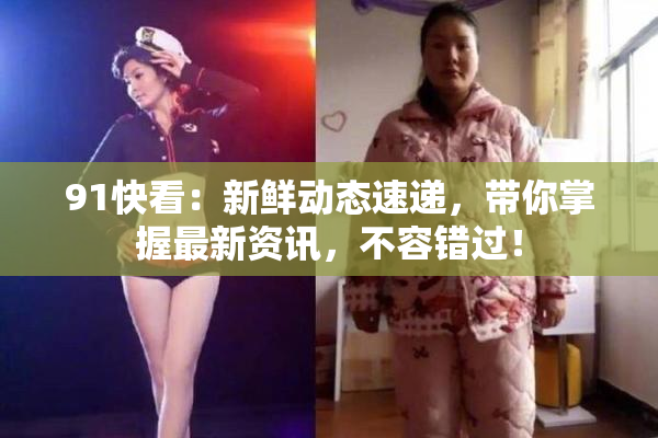 91快看：新鲜动态速递，带你掌握最新资讯，不容错过！