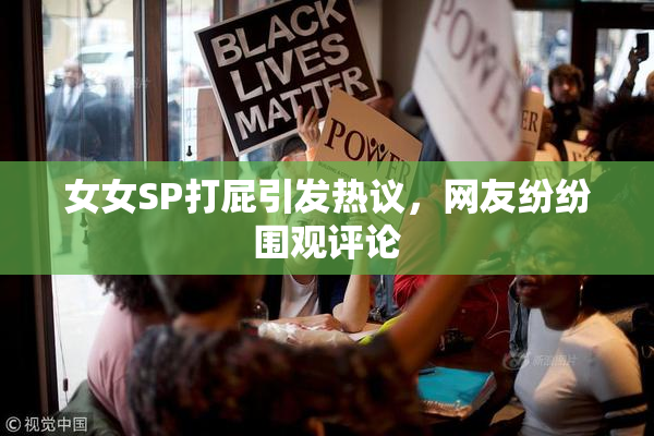 女女SP打屁引发热议，网友纷纷围观评论