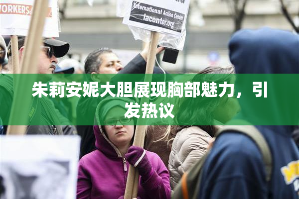 朱莉安妮大胆展现胸部魅力，引发热议