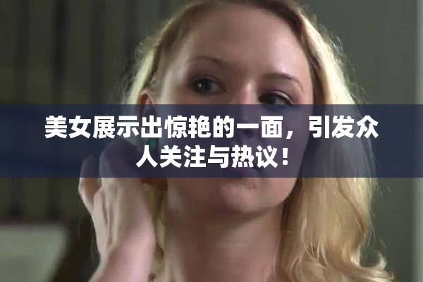 美女展示出惊艳的一面，引发众人关注与热议！