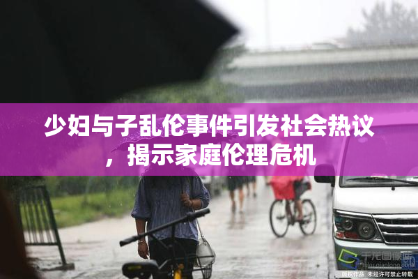 少妇与子乱伦事件引发社会热议，揭示家庭伦理危机
