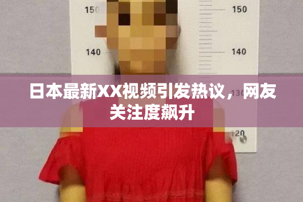 日本最新XX视频引发热议，网友关注度飙升