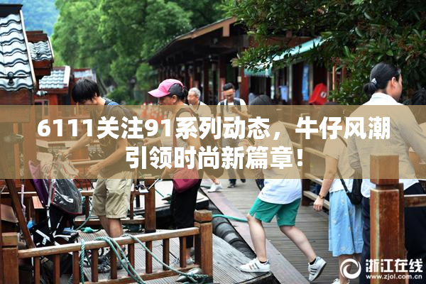 6111关注91系列动态，牛仔风潮引领时尚新篇章！