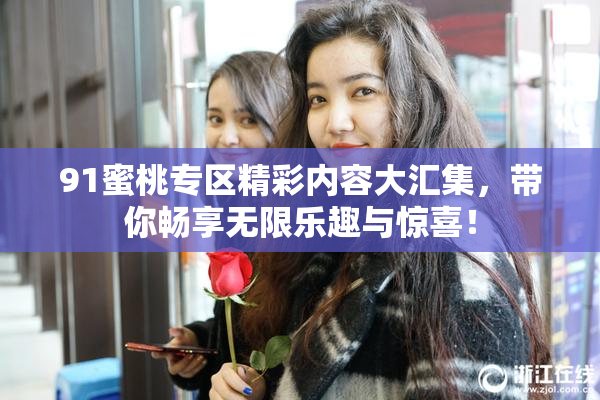 91蜜桃专区精彩内容大汇集，带你畅享无限乐趣与惊喜！