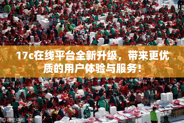 17c在线平台全新升级，带来更优质的用户体验与服务！