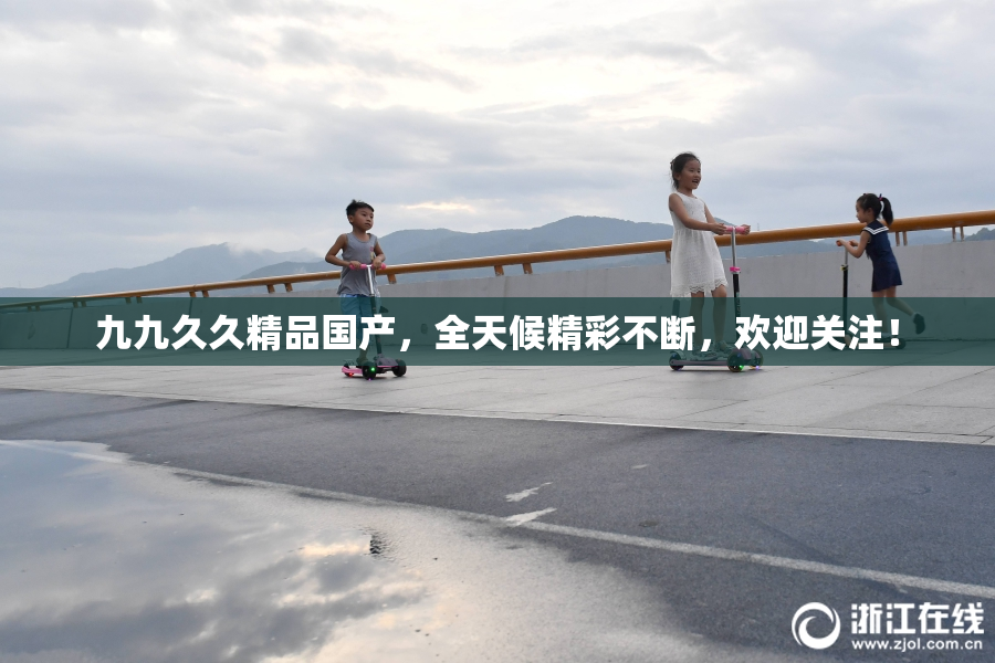 九九久久精品国产，全天候精彩不断，欢迎关注！