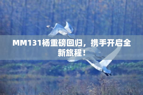 MM131杨重磅回归，携手开启全新旅程！