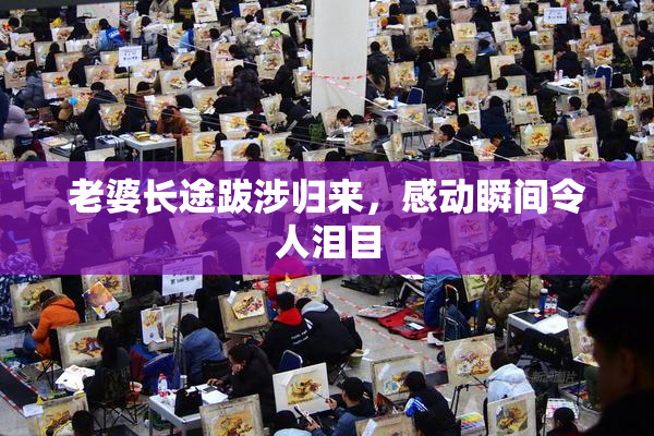 老婆长途跋涉归来，感动瞬间令人泪目